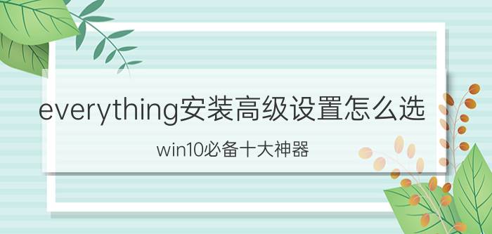 everything安装高级设置怎么选 win10必备十大神器？